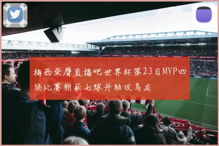 梅西荣膺直播吧世界杯第23日MVP四场比赛斩获七球并助攻乌龙