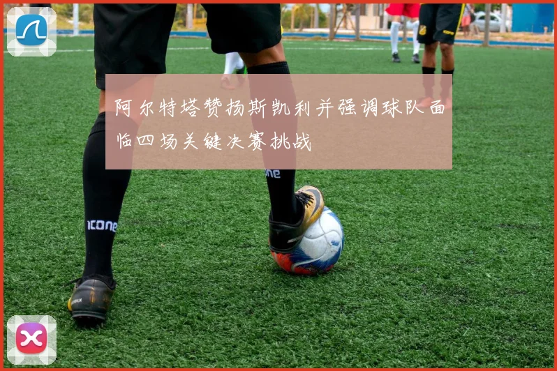 阿尔特塔赞扬斯凯利并强调球队面临四场关键决赛挑战