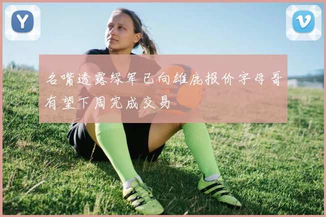 名嘴透露绿军已向雄鹿报价字母哥有望下周完成交易