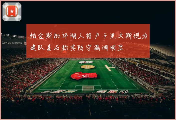 帕金斯批评湖人将卢卡里夫斯视为建队基石称其防守漏洞明显