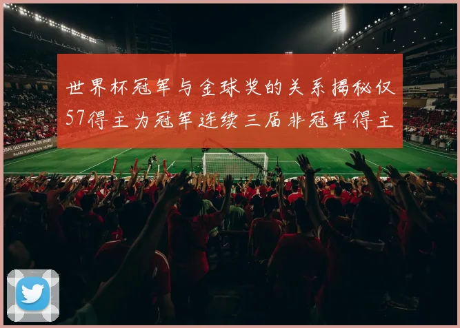 世界杯冠军与金球奖的关系揭秘仅57得主为冠军连续三届非冠军得主分析