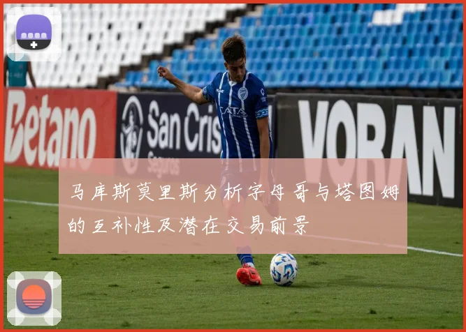 马库斯莫里斯分析字母哥与塔图姆的互补性及潜在交易前景
