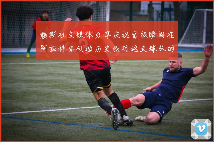 赖斯社交媒体分享庆祝晋级瞬间在阿兹特克创造历史我对这支球队的热爱无以言表