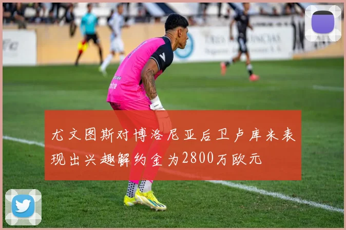 尤文图斯对博洛尼亚后卫卢库米表现出兴趣解约金为2800万欧元