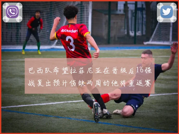巴西队希望拉菲尼亚在晋级后16强战复出预计伤缺两周的他将重返赛场