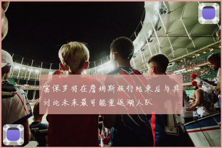 富保罗将在詹姆斯旅行结束后与其讨论未来最可能重返湖人队