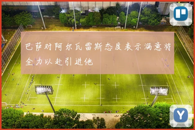 巴萨对阿尔瓦雷斯态度表示满意将全力以赴引进他