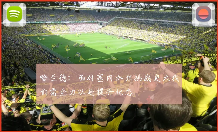 哈兰德：面对塞内加尔挑战更大我们需全力以赴提升状态