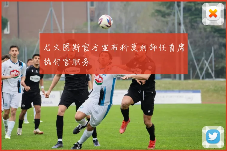 尤文图斯官方宣布科莫利卸任首席执行官职务