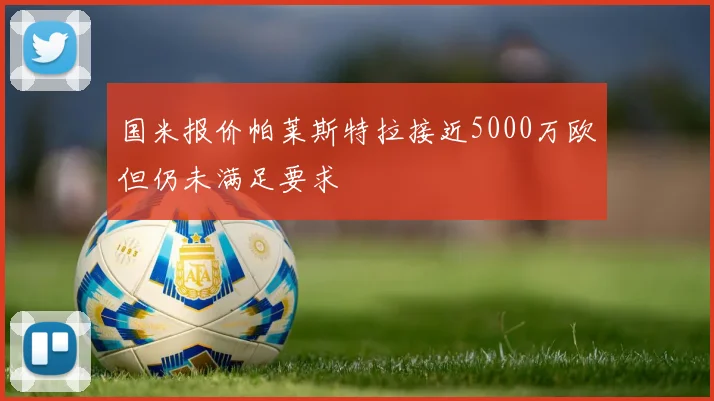 国米报价帕莱斯特拉接近5000万欧但仍未满足要求