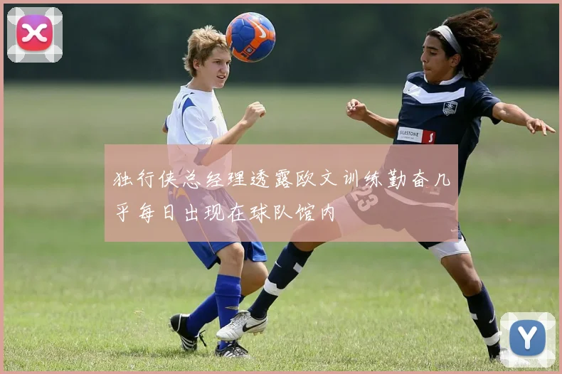 独行侠总经理透露欧文训练勤奋几乎每日出现在球队馆内