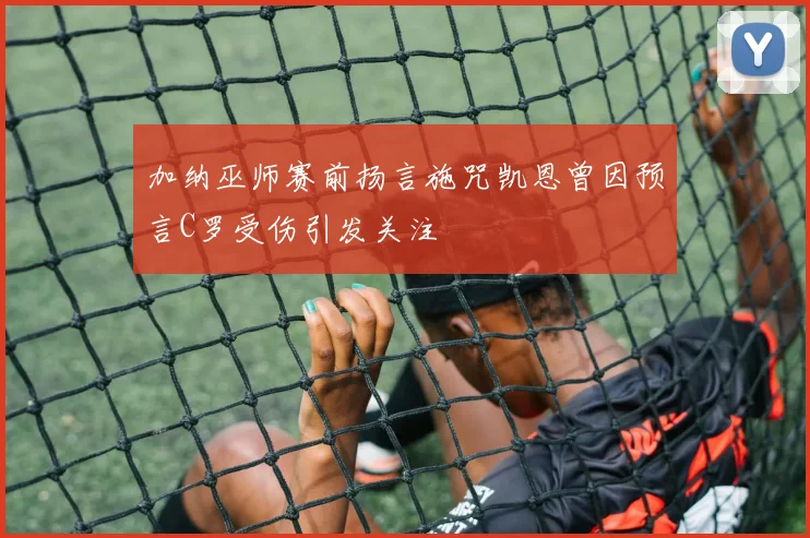 加纳巫师赛前扬言施咒凯恩曾因预言C罗受伤引发关注
