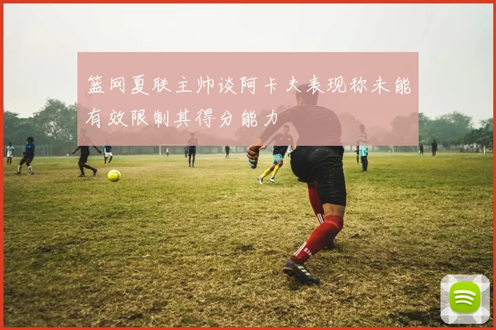 篮网夏联主帅谈阿卡夫表现称未能有效限制其得分能力