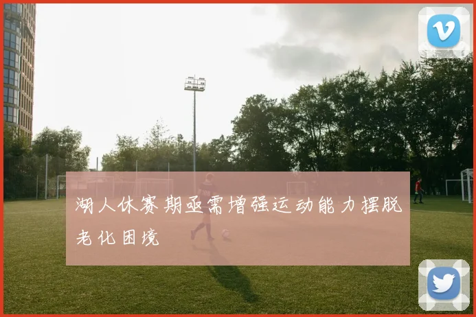 湖人休赛期亟需增强运动能力摆脱老化困境