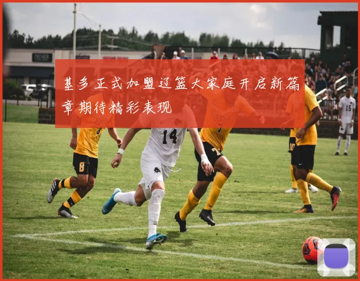 基多正式加盟辽篮大家庭开启新篇章期待精彩表现