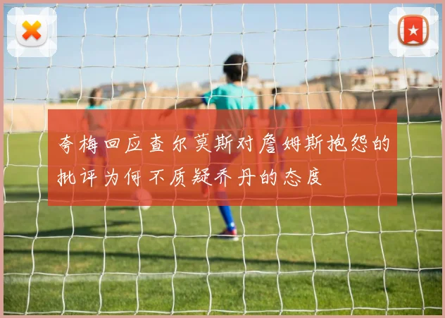 夸梅回应查尔莫斯对詹姆斯抱怨的批评为何不质疑乔丹的态度