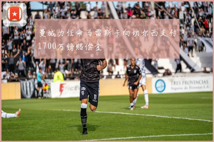 曼城为任命马雷斯卡向切尔西支付1700万镑赔偿金